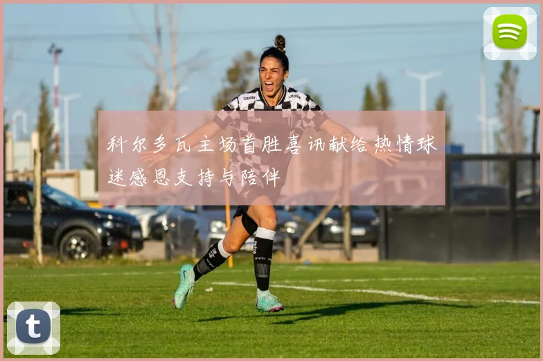 科尔多瓦主场首胜喜讯献给热情球迷感恩支持与陪伴