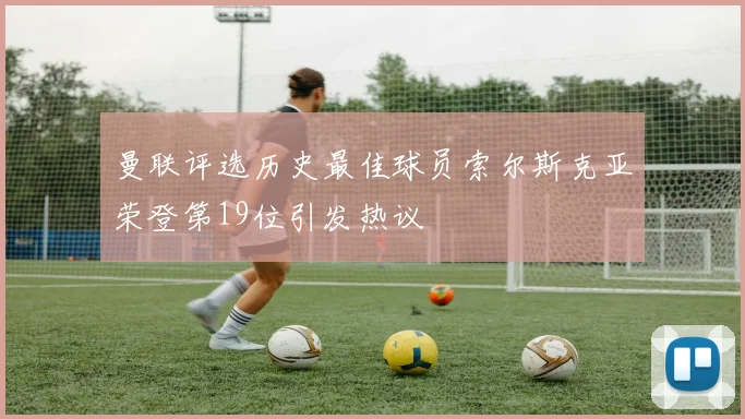 曼联评选历史最佳球员索尔斯克亚荣登第19位引发热议