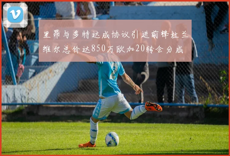 里昂与多特达成协议引进前锋杜兰维尔总价达850万欧加20转会分成