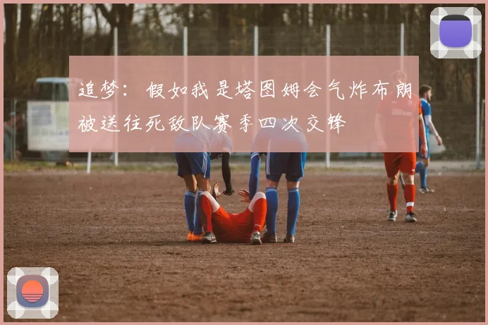 追梦：假如我是塔图姆会气炸布朗被送往死敌队赛季四次交锋
