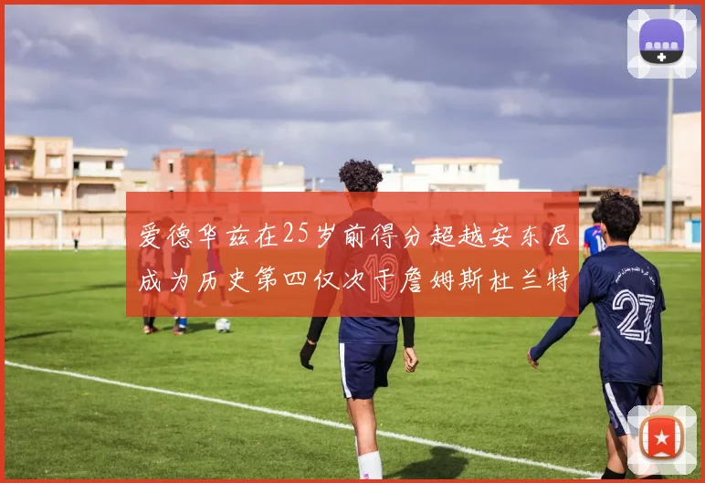 爱德华兹在25岁前得分超越安东尼成为历史第四仅次于詹姆斯杜兰特