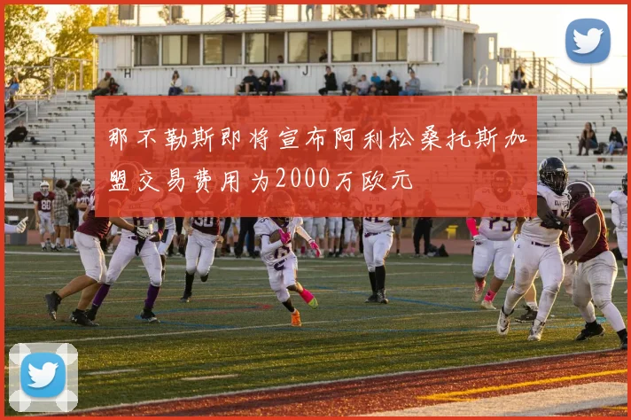 那不勒斯即将宣布阿利松桑托斯加盟交易费用为2000万欧元