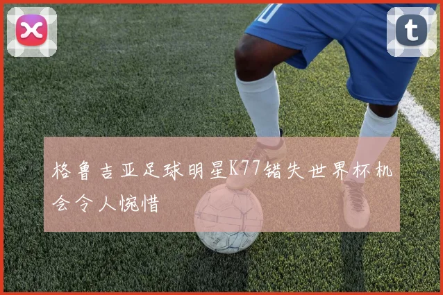 格鲁吉亚足球明星K77错失世界杯机会令人惋惜