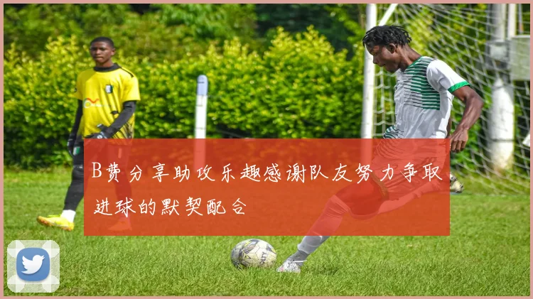 B费分享助攻乐趣感谢队友努力争取进球的默契配合