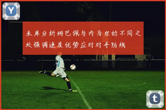 米库分析姆巴佩与内马尔的不同之处强调速度优势应对对手防线