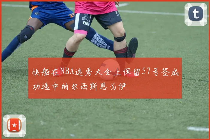 快船在NBA选秀大会上保留57号签成功选中纳尔西斯恩戈伊