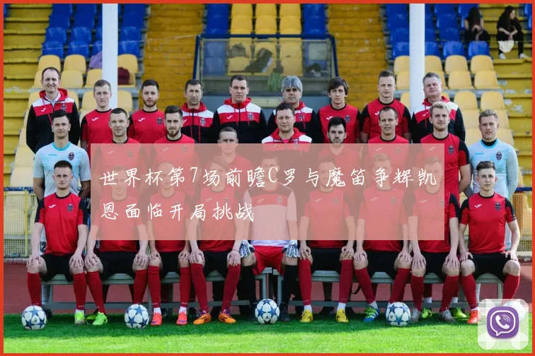 世界杯第7场前瞻C罗与魔笛争辉凯恩面临开局挑战