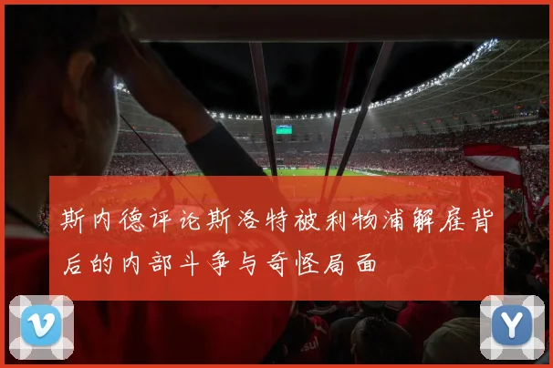 斯内德评论斯洛特被利物浦解雇背后的内部斗争与奇怪局面