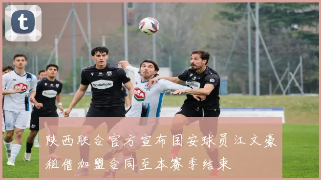 陕西联合官方宣布国安球员江文豪租借加盟合同至本赛季结束