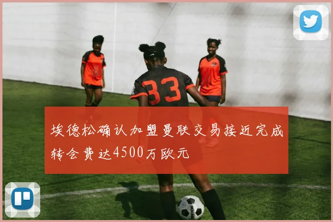 埃德松确认加盟曼联交易接近完成转会费达4500万欧元