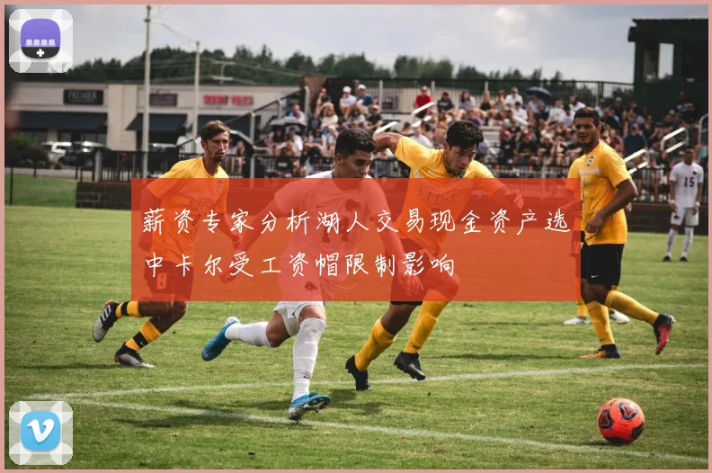 薪资专家分析湖人交易现金资产选中卡尔受工资帽限制影响