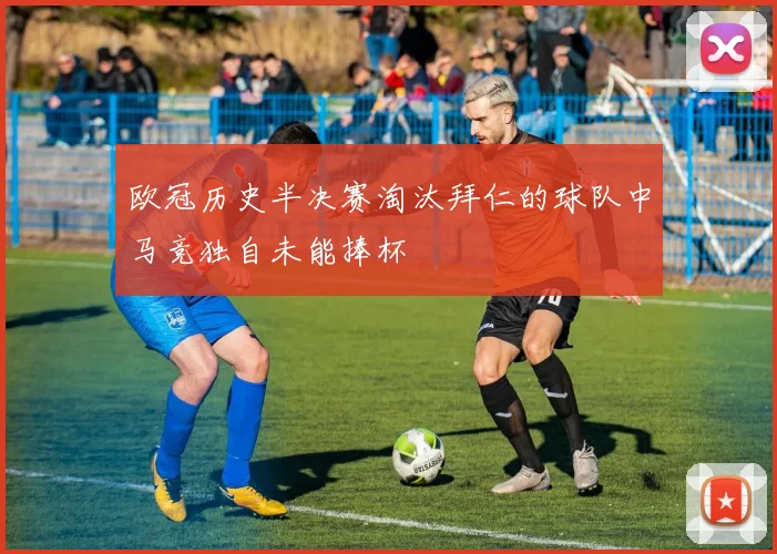 欧冠历史半决赛淘汰拜仁的球队中马竞独自未能捧杯