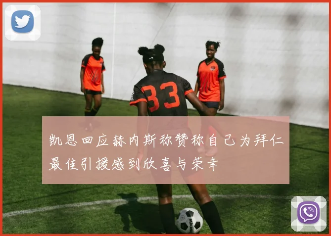 凯恩回应赫内斯称赞称自己为拜仁最佳引援感到欣喜与荣幸