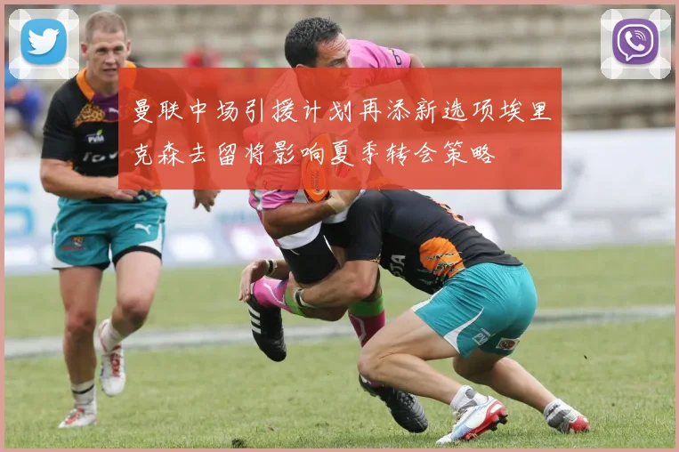曼联中场引援计划再添新选项埃里克森去留将影响夏季转会策略