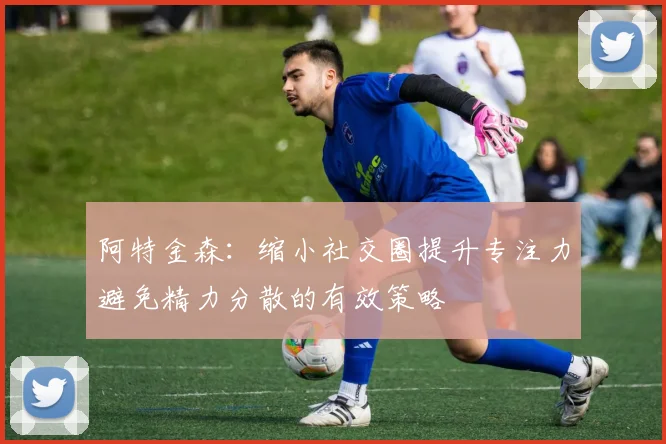 阿特金森：缩小社交圈提升专注力避免精力分散的有效策略