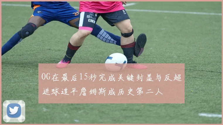 OG在最后15秒完成关键封盖与反超进球追平詹姆斯成历史第二人
