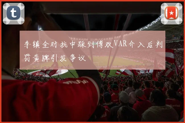 李镇全对抗中踩到傅欢VAR介入后判罚黄牌引发争议
