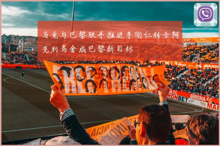 马竞与巴黎联手推进李刚仁转会阿克利乌舍成巴黎新目标