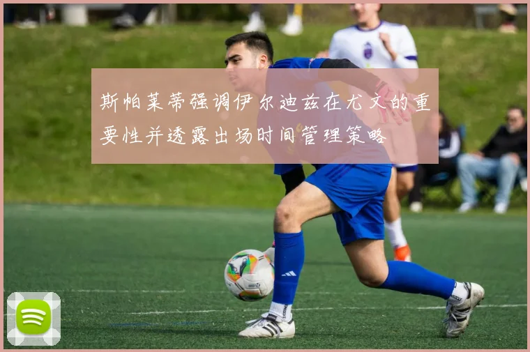 斯帕莱蒂强调伊尔迪兹在尤文的重要性并透露出场时间管理策略