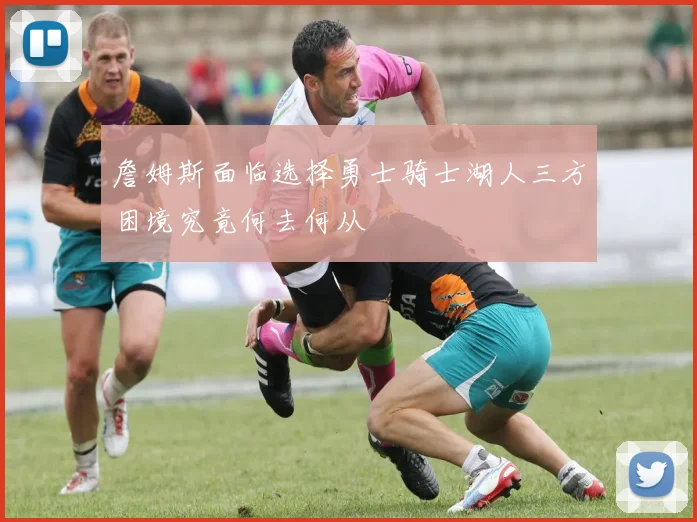 詹姆斯面临选择勇士骑士湖人三方困境究竟何去何从