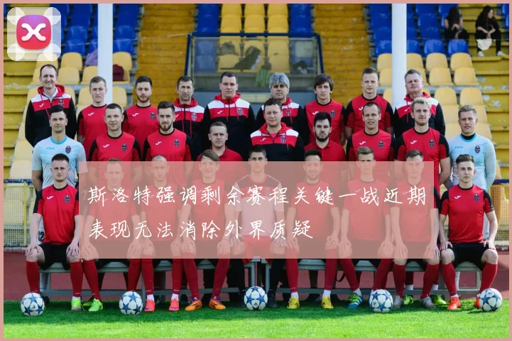 斯洛特强调剩余赛程关键一战近期表现无法消除外界质疑