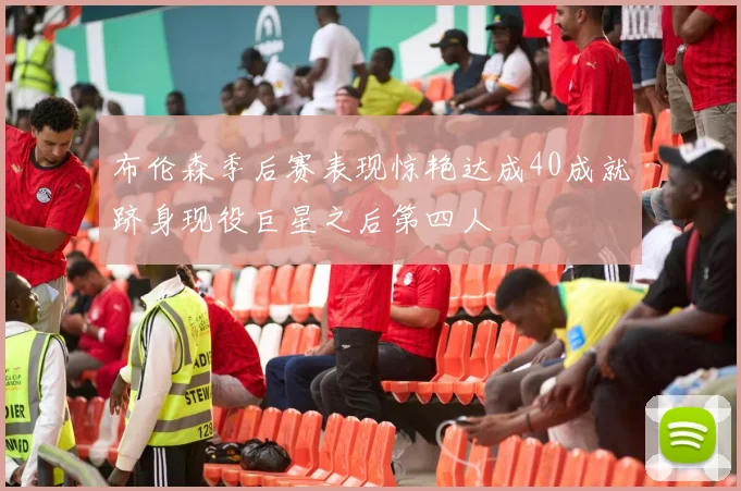 布伦森季后赛表现惊艳达成40成就跻身现役巨星之后第四人