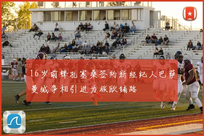 16岁前锋孔塞桑签约新经纪人巴萨曼城争相引进为旅欧铺路